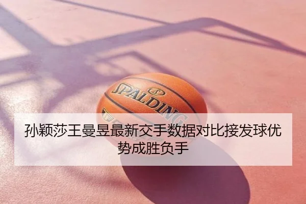孙颖莎王曼昱最新交手数据对比接发球优势成胜负手